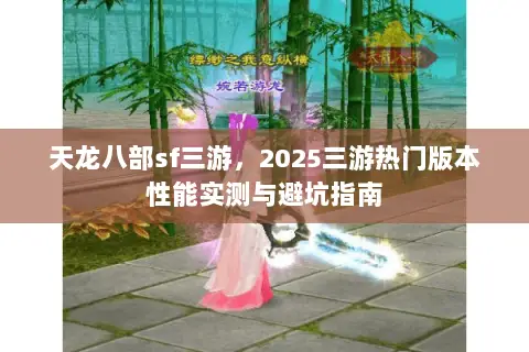 天龙八部sf三游,2025三游热门版本性能实测与避坑指南 天龙八部sf三游,2025三游热门版本性能实测与避坑指南