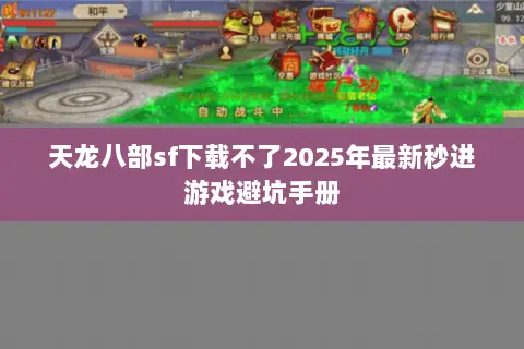 天龙八部sf下载不了2025年最新秒进游戏避坑手册 天龙八部sf下载不了2025年最新秒进游戏避坑手册