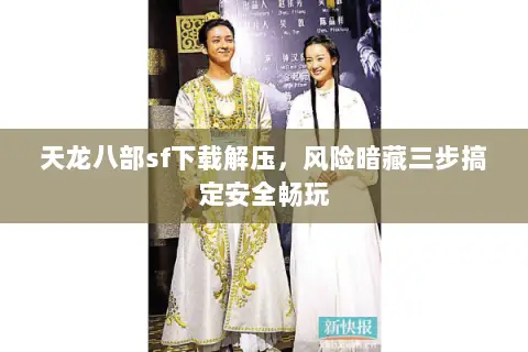 天龙八部sf下载解压,风险暗藏三步搞定安全畅玩 天龙八部sf下载解压,风险暗藏三步搞定安全畅玩