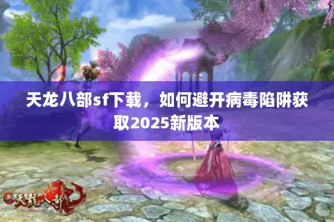 天龙八部sf下载，如何避开病毒陷阱获取2025新版本