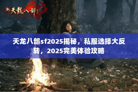 天龙八部sf2025揭秘,私服选择大反转,2025完美体验攻略 天龙八部sf2025揭秘,私服选择大反转,2025完美体验攻略
