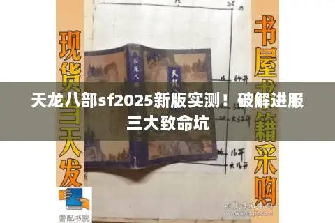 天龙八部sf2025新版实测!破解进服三大致命坑 天龙八部sf2025新版实测!破解进服三大致命坑
