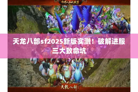 天龙八部sf2025新版实测!破解进服三大致命坑 天龙八部sf2025新版实测!破解进服三大致命坑