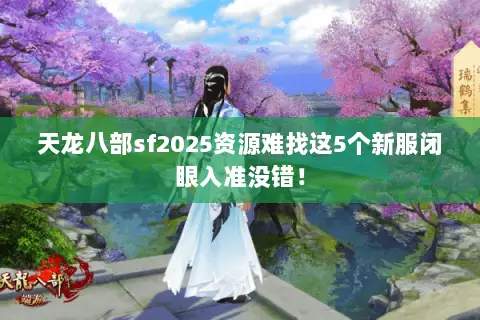 天龙八部sf2025资源难找这5个新服闭眼入准没错! 天龙八部sf2025资源难找这5个新服闭眼入准没错!