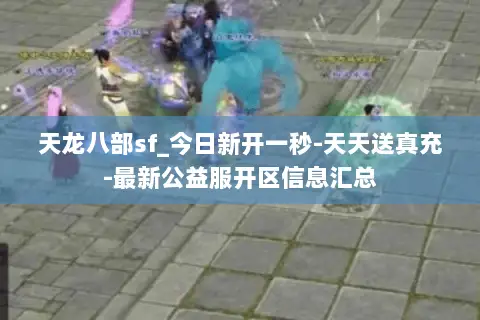 天龙八部sf_今日新开一秒-天天送真充-最新公益服开区信息汇总