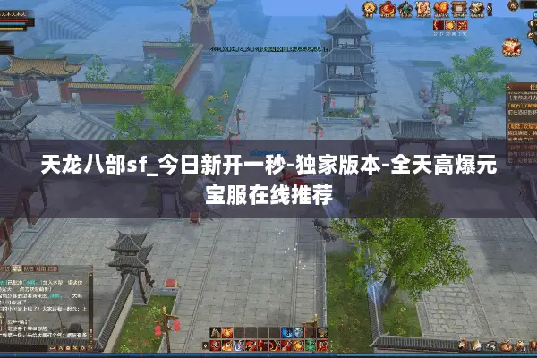 天龙八部sf_今日新开一秒-独家版本-全天高爆元宝服在线推荐 天龙八部sf_今日新开一秒-独家版本-全天高爆元宝服在线推荐