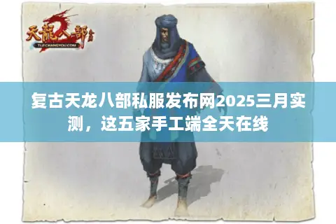 复古天龙八部私服发布网2025三月实测，这五家手工端全天在线
