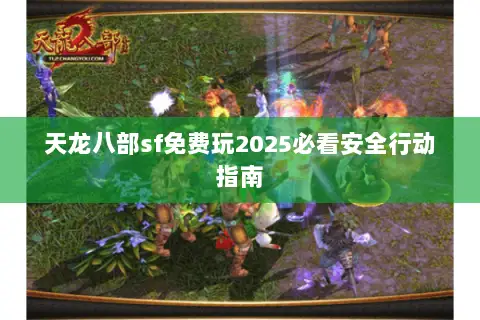 天龙八部sf免费玩2025必看安全行动指南 天龙八部sf免费玩2025必看安全行动指南
