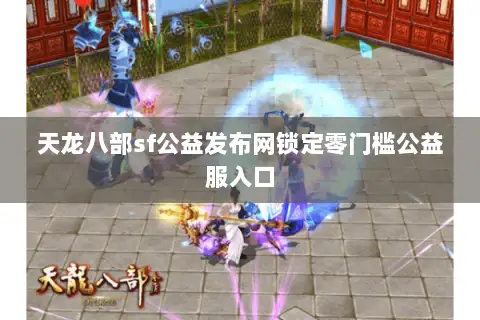 天龙八部sf公益发布网锁定零门槛公益服入口 天龙八部sf公益发布网锁定零门槛公益服入口