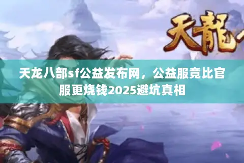 天龙八部sf公益发布网，公益服竟比官服更烧钱2025避坑真相