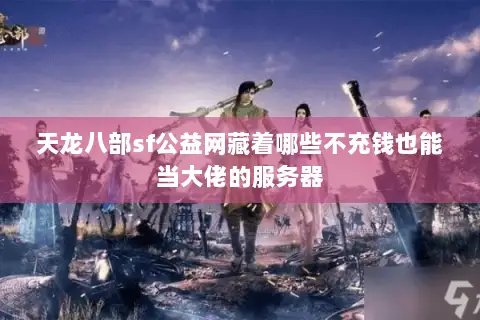 天龙八部sf公益网藏着哪些不充钱也能当大佬的服务器 天龙八部sf公益网藏着哪些不充钱也能当大佬的服务器