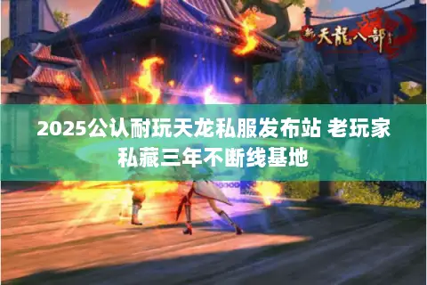 2025公认耐玩天龙私服发布站 老玩家私藏三年不断线基地 2025公认耐玩天龙私服发布站 老玩家私藏三年不断线基地