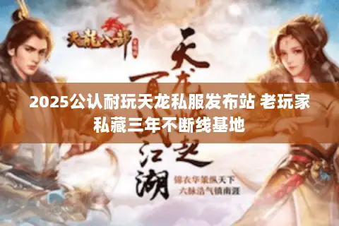 2025公认耐玩天龙私服发布站 老玩家私藏三年不断线基地 2025公认耐玩天龙私服发布站 老玩家私藏三年不断线基地
