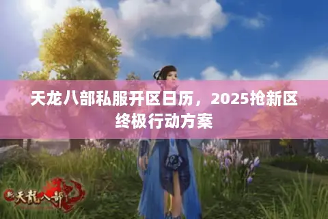 天龙八部私服开区日历,2025抢新区终极行动方案 天龙八部私服开区日历,2025抢新区终极行动方案