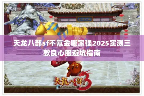 天龙八部sf不氪金哪家强2025实测三款良心服避坑指南 天龙八部sf不氪金哪家强2025实测三款良心服避坑指南