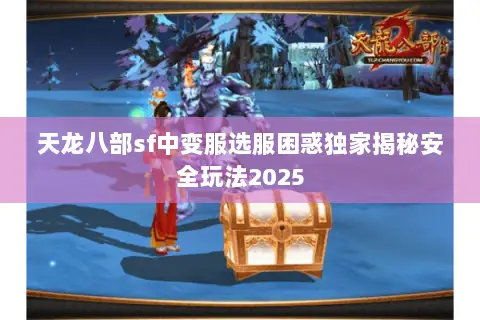 天龙八部sf中变服选服困惑独家揭秘安全玩法2025 天龙八部sf中变服选服困惑独家揭秘安全玩法2025
