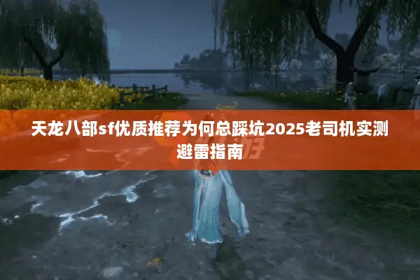 天龙八部sf优质推荐为何总踩坑2025老司机实测避雷指南 天龙八部sf优质推荐为何总踩坑2025老司机实测避雷指南