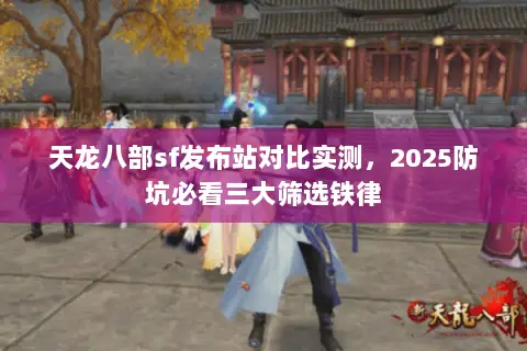 天龙八部sf发布站对比实测,2025防坑必看三大筛选铁律 天龙八部sf发布站对比实测,2025防坑必看三大筛选铁律