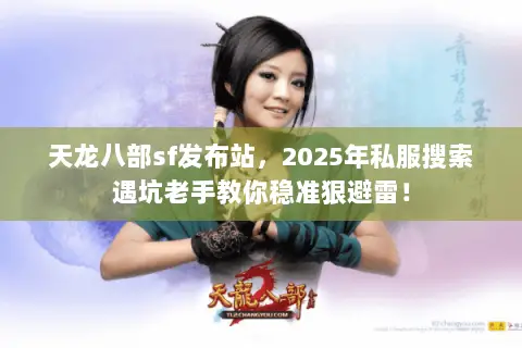 天龙八部sf发布站,2025年私服搜索遇坑老手教你稳准狠避雷! 天龙八部sf发布站,2025年私服搜索遇坑老手教你稳准狠避雷!