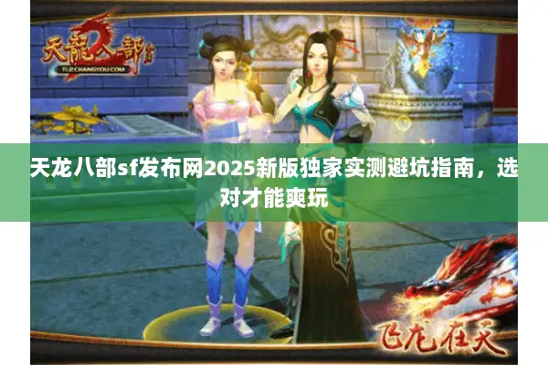 天龙八部sf发布网2025新版独家实测避坑指南,选对才能爽玩 天龙八部sf发布网2025新版独家实测避坑指南,选对才能爽玩