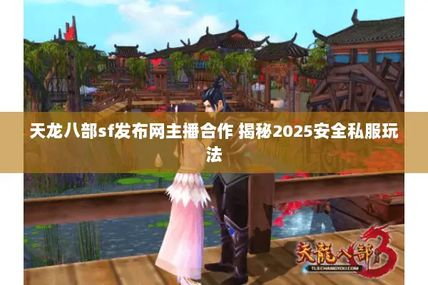 天龙八部sf发布网主播合作 揭秘2025安全私服玩法 天龙八部sf发布网主播合作 揭秘2025安全私服玩法