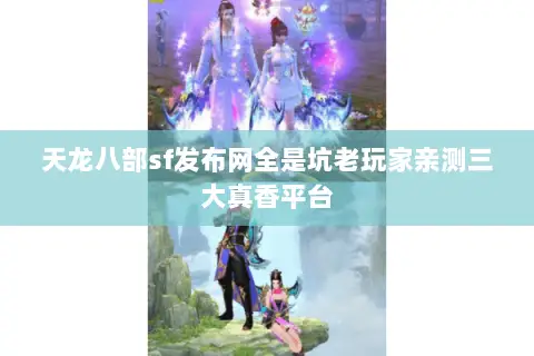天龙八部sf发布网全是坑老玩家亲测三大真香平台 天龙八部sf发布网全是坑老玩家亲测三大真香平台