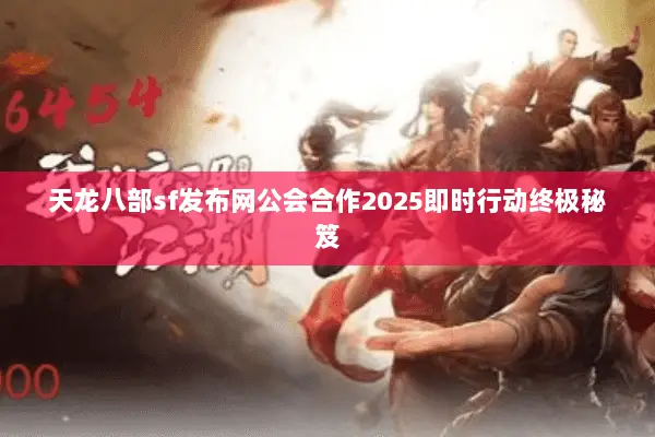 天龙八部sf发布网公会合作2025即时行动终极秘笈 天龙八部sf发布网公会合作2025即时行动终极秘笈