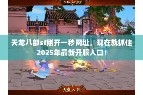 天龙八部sf刚开一秒网址，现在就抓住2025年最新开服入口！