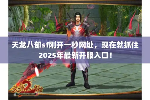 天龙八部sf刚开一秒网址，现在就抓住2025年最新开服入口！