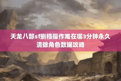 天龙八部sf删档操作难在哪3分钟永久清除角色数据攻略 天龙八部sf删档操作难在哪3分钟永久清除角色数据攻略