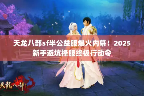 天龙八部sf半公益服爆火内幕!2025新手避坑择服终极行动令 天龙八部sf半公益服爆火内幕!2025新手避坑择服终极行动令