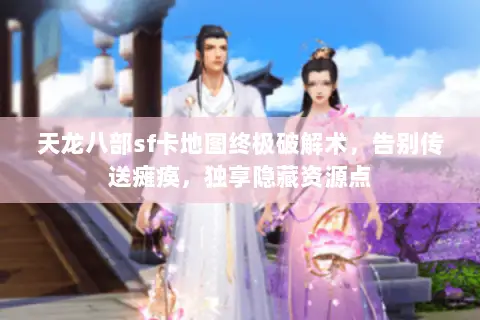 天龙八部sf卡地图终极破解术,告别传送瘫痪,独享隐藏资源点 天龙八部sf卡地图终极破解术,告别传送瘫痪,独享隐藏资源点