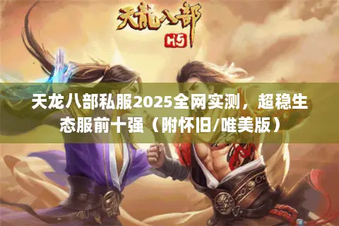 天龙八部私服2025全网实测,超稳生态服前十强(附怀旧/唯美版) 天龙八部私服2025全网实测,超稳生态服前十强(附怀旧/唯美版)