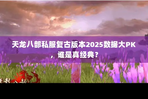 天龙八部私服复古版本2025数据大PK,谁是真经典? 天龙八部私服复古版本2025数据大PK,谁是真经典?