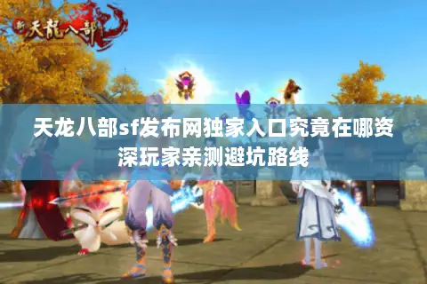 天龙八部sf发布网独家入口究竟在哪资深玩家亲测避坑路线 天龙八部sf发布网独家入口究竟在哪资深玩家亲测避坑路线
