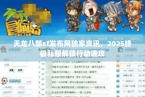天龙八部sf发布网独家资讯,2025终极私服解锁行动速攻 天龙八部sf发布网独家资讯,2025终极私服解锁行动速攻