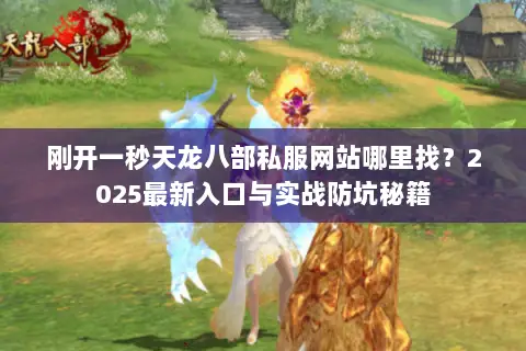 刚开一秒天龙八部私服网站哪里找?2025最新入口与实战防坑秘籍 刚开一秒天龙八部私服网站哪里找?2025最新入口与实战防坑秘籍