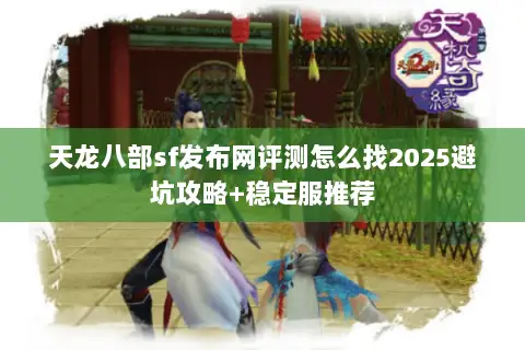天龙八部sf发布网评测怎么找2025避坑攻略+稳定服推荐 天龙八部sf发布网评测怎么找2025避坑攻略+稳定服推荐