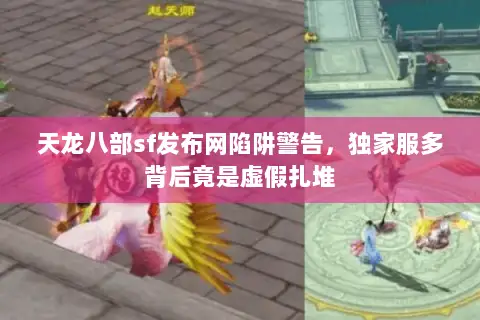 天龙八部sf发布网陷阱警告，独家服多背后竟是虚假扎堆