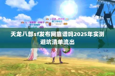 天龙八部sf发布网靠谱吗2025年实测避坑清单流出 天龙八部sf发布网靠谱吗2025年实测避坑清单流出