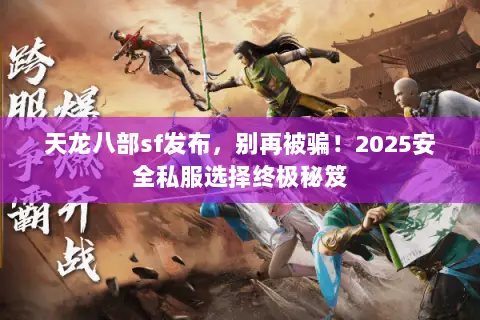 天龙八部sf发布,别再被骗!2025安全私服选择终极秘笈 天龙八部sf发布,别再被骗!2025安全私服选择终极秘笈