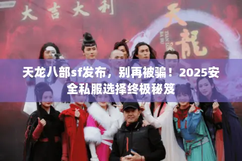 天龙八部sf发布,别再被骗!2025安全私服选择终极秘笈 天龙八部sf发布,别再被骗!2025安全私服选择终极秘笈