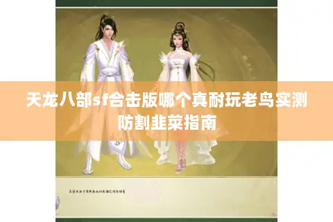天龙八部sf合击版哪个真耐玩老鸟实测防割韭菜指南 天龙八部sf合击版哪个真耐玩老鸟实测防割韭菜指南