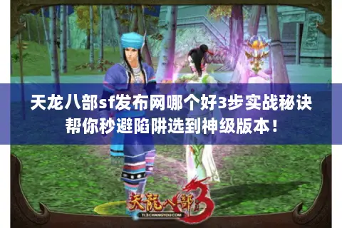 天龙八部sf发布网哪个好3步实战秘诀帮你秒避陷阱选到神级版本! 天龙八部sf发布网哪个好3步实战秘诀帮你秒避陷阱选到神级版本!
