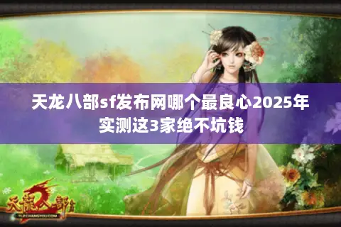天龙八部sf发布网哪个最良心2025年实测这3家绝不坑钱