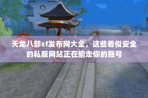 天龙八部sf发布网大全,这些看似安全的私服网站正在偷走你的账号 天龙八部sf发布网大全,这些看似安全的私服网站正在偷走你的账号