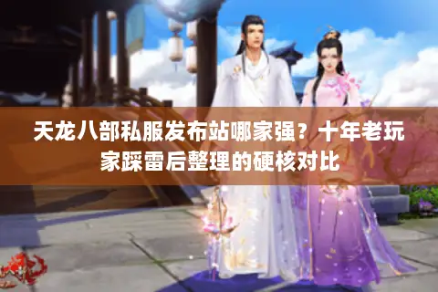 天龙八部私服发布站哪家强？十年老玩家踩雷后整理的硬核对比