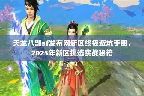 天龙八部sf发布网新区终极避坑手册,2025年新区挑选实战秘籍 天龙八部sf发布网新区终极避坑手册,2025年新区挑选实战秘籍
