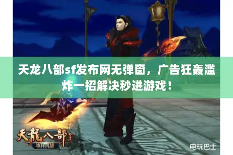天龙八部sf发布网无弹窗，广告狂轰滥炸一招解决秒进游戏！