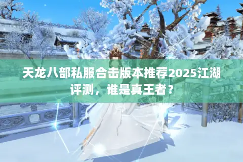 天龙八部私服合击版本推荐2025江湖评测,谁是真王者? 天龙八部私服合击版本推荐2025江湖评测,谁是真王者?